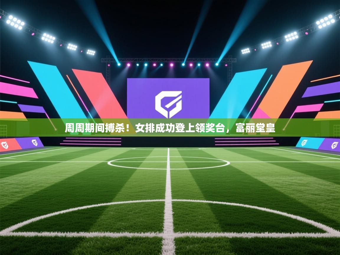 周周期间搏杀！女排成功登上领奖台，富丽堂皇  第1张